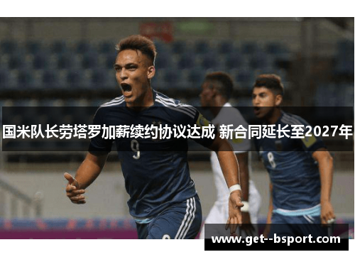 国米队长劳塔罗加薪续约协议达成 新合同延长至2027年