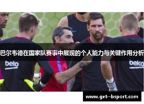 巴尔韦德在国家队赛事中展现的个人能力与关键作用分析