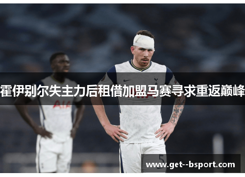 霍伊别尔失主力后租借加盟马赛寻求重返巅峰 霍伊别尔失主力后租借加盟马赛寻求重返巅峰