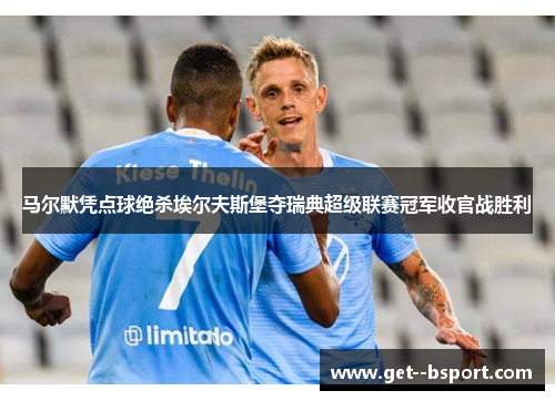 马尔默凭点球绝杀埃尔夫斯堡夺瑞典超级联赛冠军收官战胜利 马尔默凭点球绝杀埃尔夫斯堡夺瑞典超级联赛冠军收官战胜利