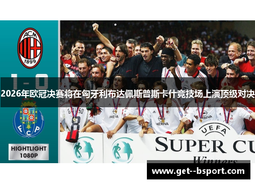 2026年欧冠决赛将在匈牙利布达佩斯普斯卡什竞技场上演顶级对决 2026年欧冠决赛将在匈牙利布达佩斯普斯卡什竞技场上演顶级对决