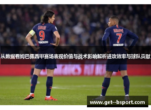 从数据看姆巴佩西甲赛场表现价值与战术影响解析进攻效率与球队贡献 从数据看姆巴佩西甲赛场表现价值与战术影响解析进攻效率与球队贡献