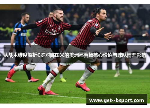 从战术维度解析C罗对阵国米的美洲杯赛场核心价值与球队博弈影响 从战术维度解析C罗对阵国米的美洲杯赛场核心价值与球队博弈影响