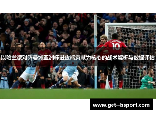 以哈兰德对阵曼城亚洲杯进攻端贡献为核心的战术解析与数据评估 以哈兰德对阵曼城亚洲杯进攻端贡献为核心的战术解析与数据评估