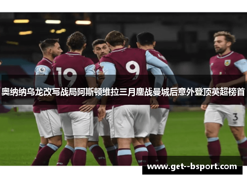 奥纳纳乌龙改写战局阿斯顿维拉三月鏖战曼城后意外登顶英超榜首 奥纳纳乌龙改写战局阿斯顿维拉三月鏖战曼城后意外登顶英超榜首