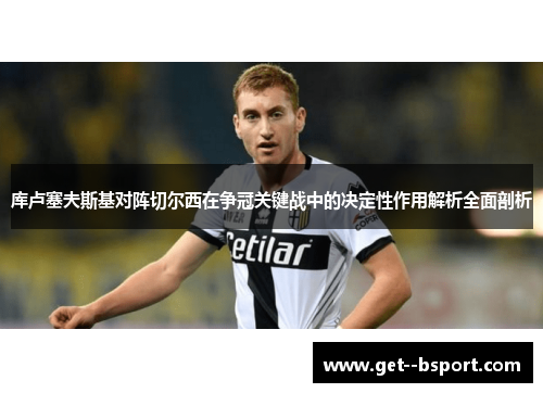 库卢塞夫斯基对阵切尔西在争冠关键战中的决定性作用解析全面剖析 库卢塞夫斯基对阵切尔西在争冠关键战中的决定性作用解析全面剖析