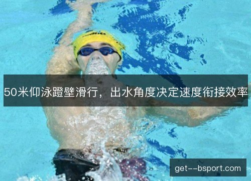 50米仰泳蹬壁滑行,出水角度决定速度衔接效率 50米仰泳蹬壁滑行,出水角度决定速度衔接效率
