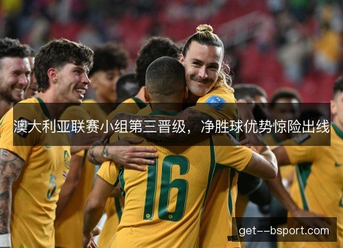 澳大利亚联赛小组第三晋级，净胜球优势惊险出线